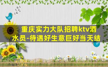 重庆实力大队招聘ktv酒水员-待遇好生意巨好当天结